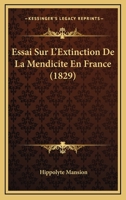 Essai Sur l'Extinction de la Mendicit� Еn France: Ou Recherches Sur Les Mesures Employ�es Successivement En France, Pour Extirper La Mendicit�; Des Causes Qui Ont Emp�ch� d'Atteindre Ce But; Moyens d' 1147678480 Book Cover