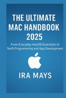 The Ultimate Mac Handbook 2025: From Everyday MacOS Essentials To Swift Programming And App Development B0FR59SW6L Book Cover