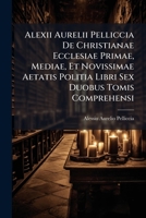 Alexii Aurelii Pelliccia De Christianae Ecclesiae Primae, Mediae Et Novissimae Aetatis Politia: Libri Sex Duobus Tomis Comprehensi : Quibus Accedunt ... Pariter Distributae Tomis : Tomus Secundus 1178711307 Book Cover
