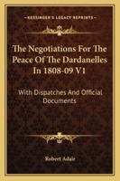 The Negotiations For The Peace Of The Dardanelles In 1808-09 V1: With Dispatches And Official Documents 1432663771 Book Cover