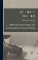 The Craft Sinister: A Diplomatico-Political History of the Great War and Its Causes--Diplomacy and International Politics and Diplomatists As Seen at ... Europe As War and Political Correspondent 1017983321 Book Cover