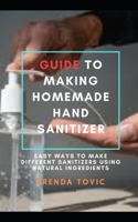 GUIDE TO MAKING HOMEMADE HAND SANITIZER: Easy ways to make different sanitizers using natural ingredients B0863R8GS8 Book Cover