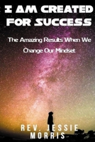 I Am Created For Success: The Amazing Results When We Change Our Mindset B0BKRX6HR4 Book Cover