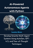 AI-Powered Autonomous Agents with Python: Develop Smarter Multi-Agent Systems Using AutoGen, GPT-4.5, and Tree-of-Thought Techniques B0FJLQQBWC Book Cover