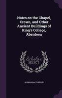 Notes on the Chapel, Crown, and Other Ancient Buildings of King's College, Aberdeen 1018876774 Book Cover