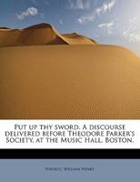 Put up thy sword: a discourse delivered before Theodore Parker's Society, at the Music Hall, Boston, Sunday, March 11, 1860 052655827X Book Cover