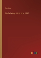 Die Befreiung 1813, 1814, 1815: Urkunden, Berichte, Briefe Mit Geschichtlichen Verbindungen... 3368273523 Book Cover