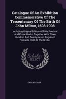 Catalogue Of An Exhibition Commemorative Of The Tercentenary Of The Birth Of John Milton, 1608-1908: Including Original Editions Of His Poetical And Prose Works, Together With Three Hundred And Twenty 1015334105 Book Cover