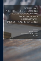 Lectures on Architecture, Consisting of Rules Founded Upon Harmonick and Arithmetical Proportions in Building ... 1013910761 Book Cover