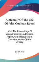 A Memoir Of The Life Of John Codman Ropes: With The Proceedings Of Various Societies, Addresses, Papers, And Resolutions In Commemoration Of Him 1436740045 Book Cover