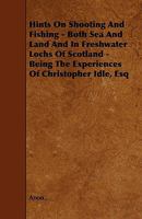 Hints on Shooting and Fishing, Etc., Both on Sea and Land and in the Freshwater Lochs of Scotland: Being the Experiences of Christopher Idle, Esq 1146059779 Book Cover