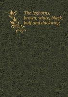 The Leghorns, Brown, White, Black, Buff and Duckwing. An Illustrated Leghorn Standard, With a Treatise on Judging Leghorns, and Complete Instructions on Breeding, Mating and Exhibiting 1014038545 Book Cover