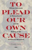 To Plead Our Own Cause: African Americans in Massachusetts and the Making of the Antislavery Movement 160635194X Book Cover