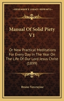 Manual Of Solid Piety V1: Or New Practical Meditations For Every Day In The Year On The Life Of Our Lord Jesus Christ 0548732922 Book Cover