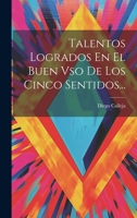 Talentos Logrados En El Buen Vso De Los Cinco Sentidos... 1021873772 Book Cover