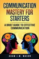 Communication Mastery for Starters : A Brief Guide to Effective Communication 1985091836 Book Cover
