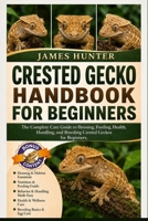 CRESTED GECKO HANDBOOK FOR BEGINNERS: The Complete Care Guide to Housing, Feeding, Health, Handling, and Breeding Crested Geckos for Beginners. B0H23BJZSH Book Cover