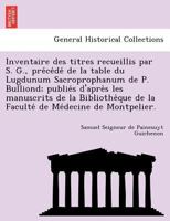 Inventaire des titres recueillis par S. G., précédé de la table du Lugdunum Sacroprophanum de P. Bulliond; publiés d'après les manuscrits de la ... de Médecine de Montpelier. 1241743029 Book Cover
