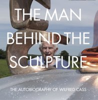 The Man Behind the Sculpture: The Autobiography of Wilfred Cass 1910065544 Book Cover