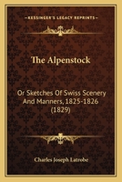 The Alpenstock: Or Sketches Of Swiss Scenery And Manners, 1825-1826 1241107904 Book Cover