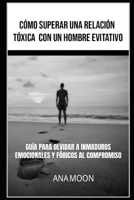 Cómo superar una relación tóxica con un hombre evitativo: Guía para olvidar a inmaduros emocionales y fóbicos al compromiso (Spanish Edition) B0H735H4GL Book Cover