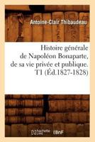 Histoire Ga(c)Na(c)Rale de Napola(c)on Bonaparte, de Sa Vie Priva(c)E Et Publique. T1 (A0/00d.1827-1828) 2012671179 Book Cover