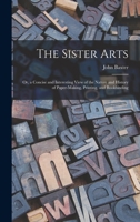 The Sister Arts: Or, A Concise & Interesting View Of The Nature & History Of Paper-making, Printing & Bookbinding ... 1245270885 Book Cover