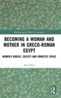Becoming a Woman and Mother in Greco-Roman Egypt: Women's Bodies, Society and Domestic Space 1138099856 Book Cover