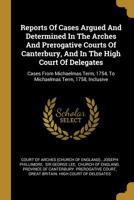 Reports Of Cases Argued And Determined In The Arches And Prerogative Courts Of Canterbury, And In The High Court Of Delegates: Cases From Michaelmas Term, 1754, To Michaelmas Term, 1758, Inclusive 1011594692 Book Cover