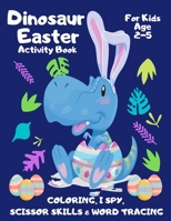 Dinosaur Easter Activity Book For Kids Age 2-5: Fun Dino Easter Activities I Spy, Scissor Skills, Tracing Handwriting Practice & Coloring Book | ... & Kindergarten Girls & Boys Gift | Colouring B08ZFCYSDJ Book Cover