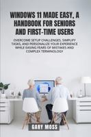 WINDOWS 11 MADE EASY, A HANDBOOK FOR SENIORS AND FIRST-TIME USERS: OVERCOME SETUP CHALLENGES, SIMPLIFY TASKS, AND PERSONALIZE YOUR EXPERIENCE WHILE EASING FEARS OF MISTAKES AND COMPLEX TERMINOLOGY B0F1LQG72W Book Cover
