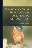 Our Winter Birds: How To Know And How To Attract Them... 1018179127 Book Cover