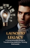 Launch To Legacy: A comprehensive Guide To Transforming Ideas Into Thriving Businesses B0CTJSWS8G Book Cover
