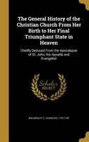 The General History of the Christian Church From Her Birth to Her Final Triumphant State in Heaven: Chiefly Deduced From the Apocalypse of St. John 1016688733 Book Cover