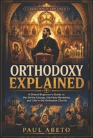 Orthodoxy Explained: A Global Beginner’s Guide to the Divine Liturgy, the Holy Mysteries, and Life in the Orthodox Church (Christianity Explained) B0H8K3VPFX Book Cover