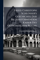 Fried. Christoph Schlosser's Geschichte Der Bildersturmenden Kaiser Des Ostromischen Reichs: Mit Einer Uebersicht Der Geschichte Der Fruhern Regenten Desselben 1274937167 Book Cover