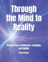 Through the Mind to Reality: The Secrets of Telekinesis, Levitation, and Siddhis B0DTG5LZXQ Book Cover
