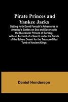 Pirate Princes and Yankee Jacks; Setting forth David Forsyth's Adventures in America's Battles on Sea and Desert with the Buccaneer Princes of ... for the Treasure-filled Tomb of Ancient 9357914595 Book Cover