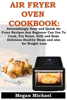 Air Fryer Oven Cookbook: Astonishingly Easy And Quick Air Fryer Recipes Any Beginner Can Use To Cook; Fry, Roast, Grill And Bake Delicious, Healthy Meals And Also For Weight Loss B085RPXBDJ Book Cover