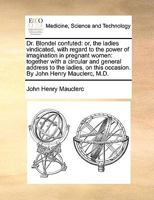 Dr. Blondel confuted: or, the ladies vindicated, with regard to the power of imagination in pregnant women: together with a circular and general address to the ladies, on this occasion 1170589286 Book Cover