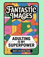 Fantastic Images: Adulting Is My Superpower Quote Coloring Book B0CM9K5762 Book Cover