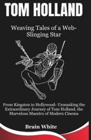 Tom Holland: Weaving Tales of a Web-Slinging Star: From Kingston to Hollywood- Unmasking the Extraordinary Journey of Tom Holland, the Marvelous ... Cinema (Biography of iconic young Actors) B0CSYQYVPX Book Cover