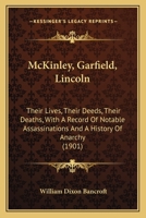 Mckinley, Garfield, Lincoln: Their Lives-their Deeds-their Deaths-with A Record Of No-table Assassinations And A History Of Anarchy 101723888X Book Cover