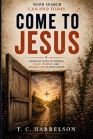 Come to Jesus: A Biblical Guide to Finding Peace, Purpose, and Eternal Life in Jesus Christ B0H7XKSG4W Book Cover