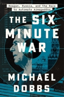 The Six Minute War: Reagan, Russia and the Race to Automate Armageddon 1668052598 Book Cover