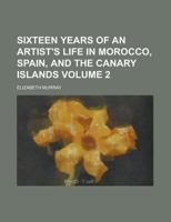 Sixteen Years of an Artist's Life in Morocco, Spain, and the Canary Islands Volume 2 1236827031 Book Cover