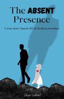 The Absent Presence: A true story based off of broken promises 1963861000 Book Cover