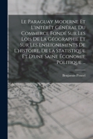 Le Paraguay Moderne Et l'Int�r�t G�n�ral Du Commerce Fond� Sur Les Lois de la G�ographie Et Sur Les Enseignements de l'Histoire, de la Statistique Et d'Une Saine �conomie Politique ... 1019052309 Book Cover