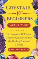 Crystals for Beginners Part -3 (73-108): The Complete Reference Guide to Get Started with the Healing Power of Crystals B0CVHKHJP2 Book Cover