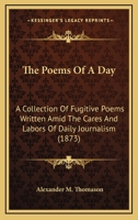 The Poems of a Day: A Collection of Fugitive Poems Written Amid the Cares and Labors of Dialy Journalism (Classic Reprint) 0548581177 Book Cover